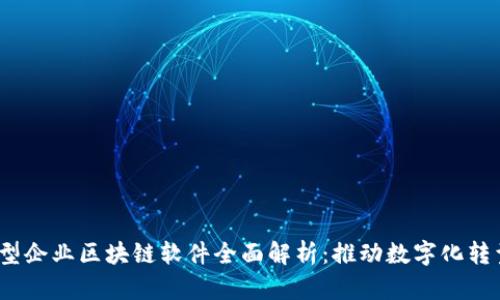 2023年大型企业区块链软件全面解析:推动数字化转型的新引擎