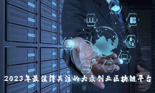2023年最值得关注的大众创业区块链平台
