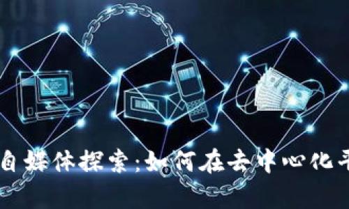 区块链时代的自媒体探索：如何在去中心化平台上崭露头角