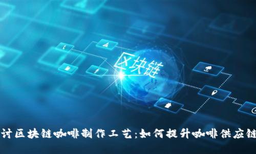 深入探讨区块链咖啡制作工艺：如何提升咖啡供应链透明度