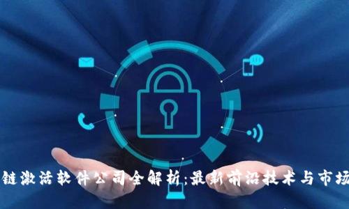 区块链激活软件公司全解析：最新前沿技术与市场动态