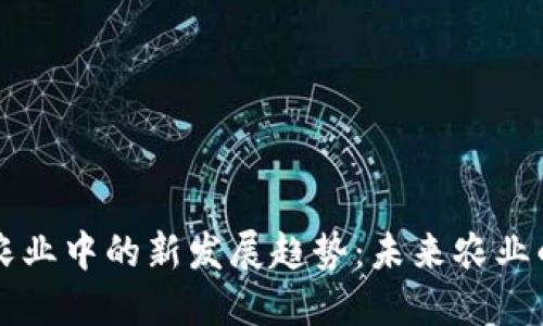 区块链在农业中的新发展趋势：未来农业的智能转型