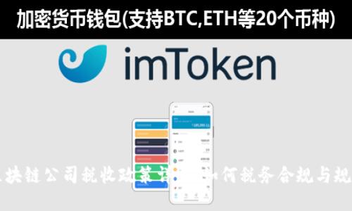 区块链公司税收政策详解：如何税务合规与规划