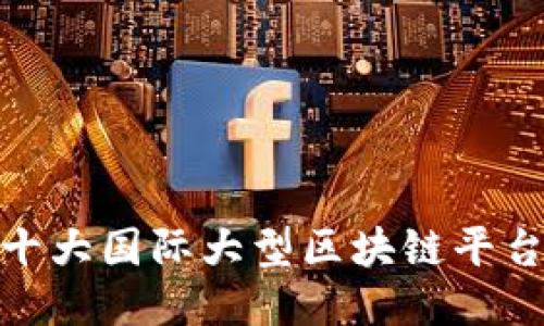 全球十大国际大型区块链平台概述